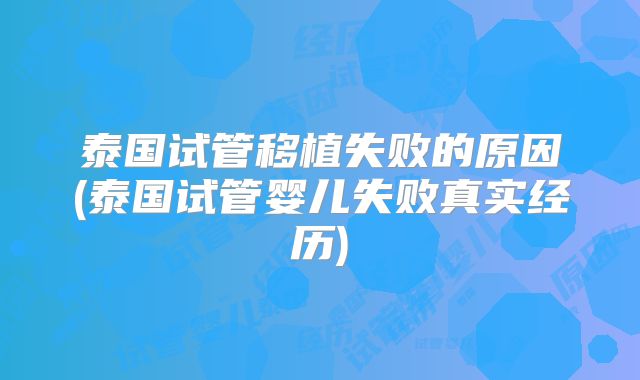 泰国试管移植失败的原因(泰国试管婴儿失败真实经历)