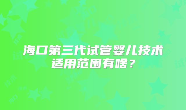 海口第三代试管婴儿技术适用范围有啥？