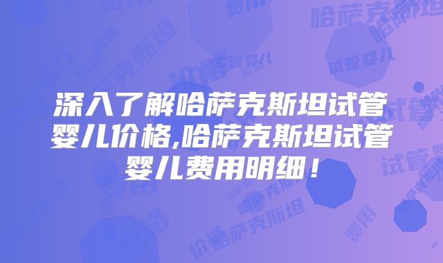 深入了解哈萨克斯坦试管婴儿价格,哈萨克斯坦试管婴儿费用明细！