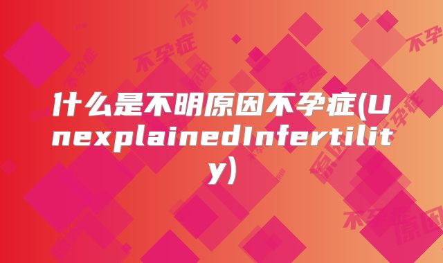 什么是不明原因不孕症(UnexplainedInfertility)