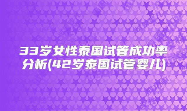 33岁女性泰国试管成功率分析(42岁泰国试管婴儿)