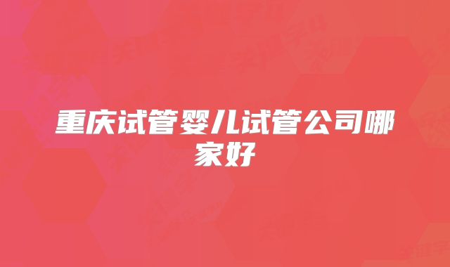 重庆试管婴儿试管公司哪家好