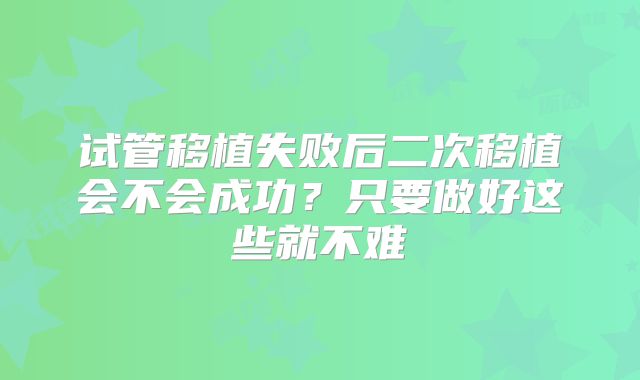 试管移植失败后二次移植会不会成功？只要做好这些就不难