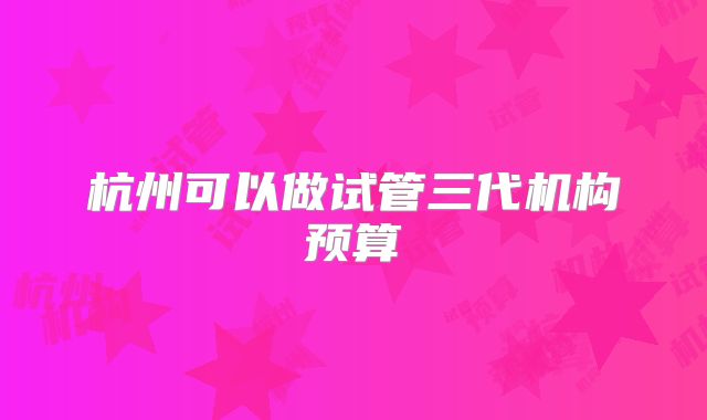杭州可以做试管三代机构预算