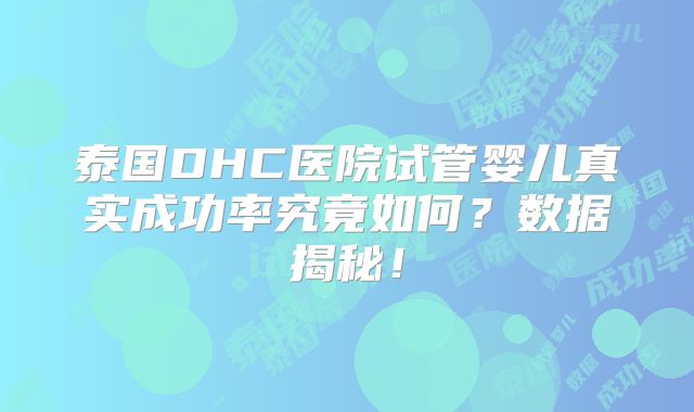 泰国DHC医院试管婴儿真实成功率究竟如何？数据揭秘！