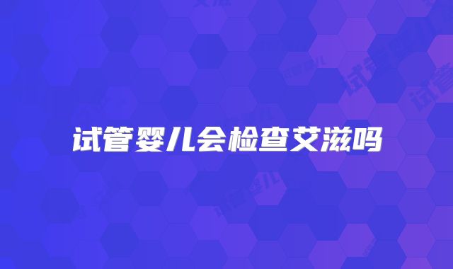 试管婴儿会检查艾滋吗