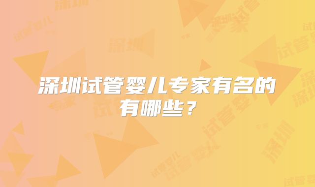 深圳试管婴儿专家有名的有哪些？