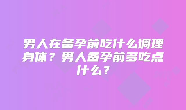 男人在备孕前吃什么调理身体？男人备孕前多吃点什么？