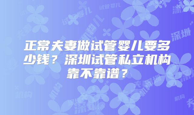 正常夫妻做试管婴儿要多少钱？深圳试管私立机构靠不靠谱？