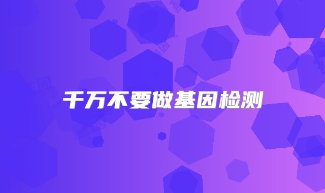 千万不要做基因检测