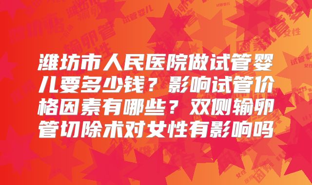 潍坊市人民医院做试管婴儿要多少钱？影响试管价格因素有哪些？双侧输卵管切除术对女性有影响吗