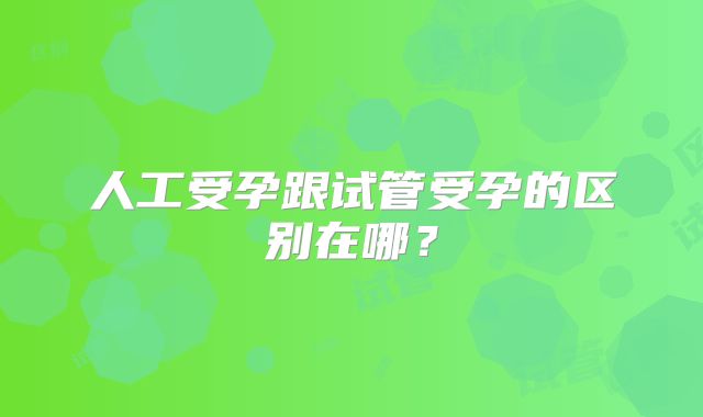 人工受孕跟试管受孕的区别在哪?