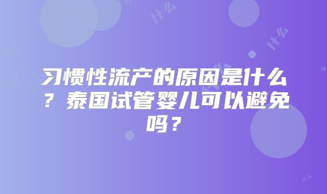 习惯性流产的原因是什么？泰国试管婴儿可以避免吗？