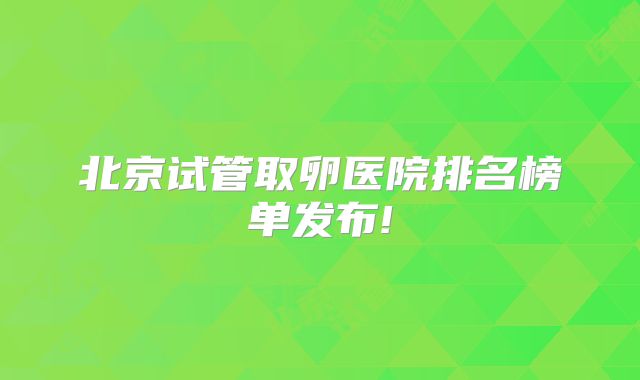 北京试管取卵医院排名榜单发布!
