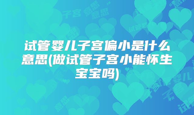 试管婴儿子宫偏小是什么意思(做试管子宫小能怀生宝宝吗)