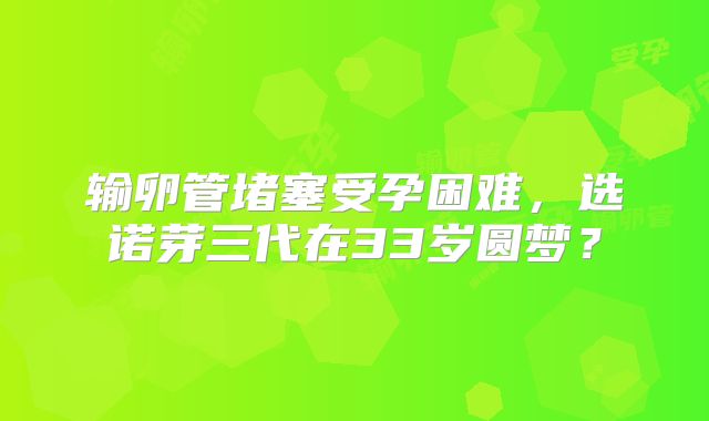 输卵管堵塞受孕困难，选诺芽三代在33岁圆梦？