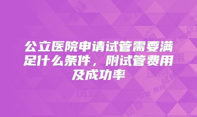 公立医院申请试管需要满足什么条件，附试管费用及成功率