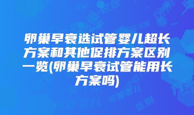 卵巢早衰选试管婴儿超长方案和其他促排方案区别一览(卵巢早衰试管能用长方案吗)