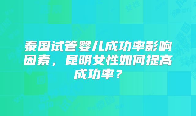 泰国试管婴儿成功率影响因素，昆明女性如何提高成功率？