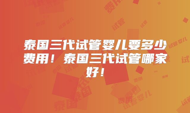 泰国三代试管婴儿要多少费用！泰国三代试管哪家好！