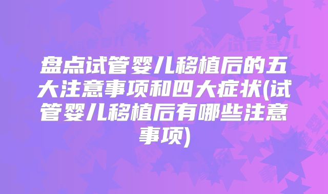 盘点试管婴儿移植后的五大注意事项和四大症状(试管婴儿移植后有哪些注意事项)