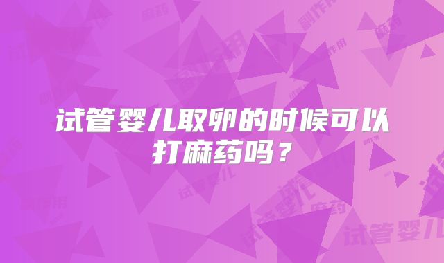 试管婴儿取卵的时候可以打麻药吗?
