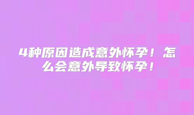4种原因造成意外怀孕!怎么会意外导致怀孕!