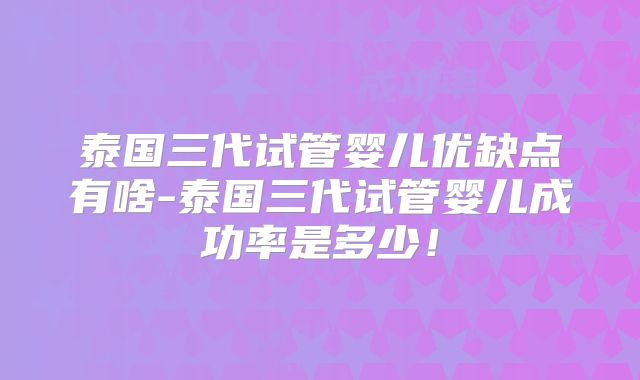 泰国三代试管婴儿优缺点有啥-泰国三代试管婴儿成功率是多少！