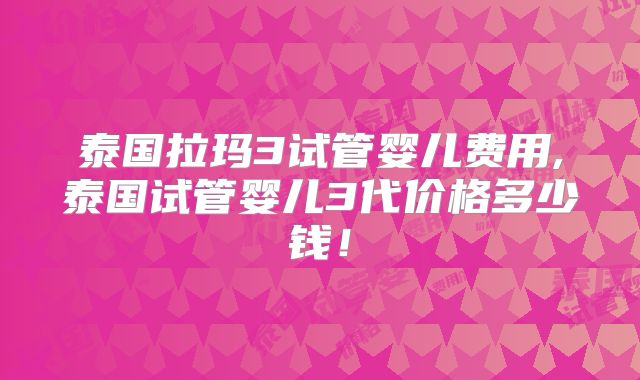 泰国拉玛3试管婴儿费用,泰国试管婴儿3代价格多少钱!