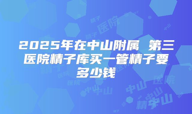 2025年在中山附属 第三医院精子库买一管精子要多少钱