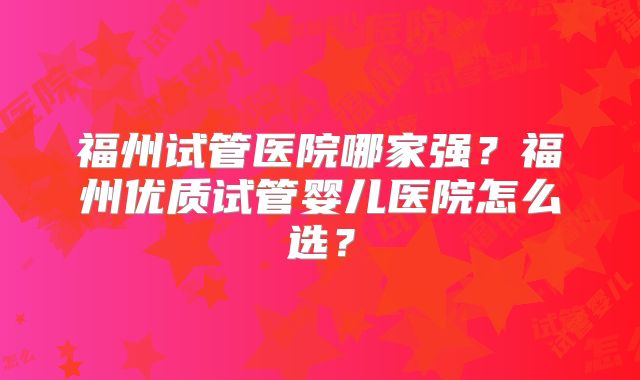 福州试管医院哪家强？福州优质试管婴儿医院怎么选？