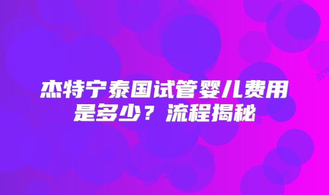 杰特宁泰国试管婴儿费用是多少?流程揭秘