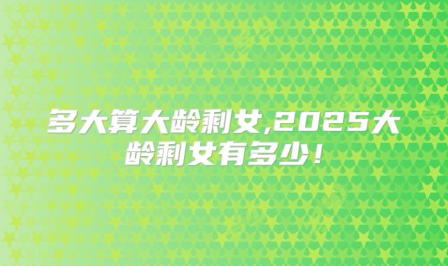 多大算大龄剩女,2025大龄剩女有多少!