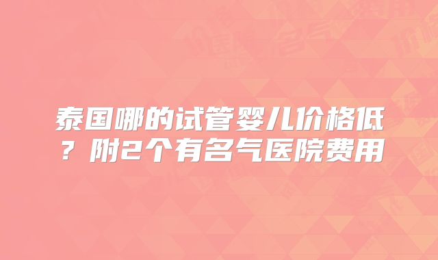 泰国哪的试管婴儿价格低？附2个有名气医院费用