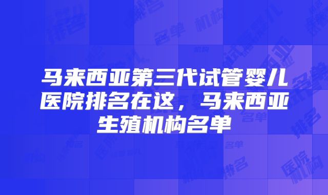 马来西亚第三代试管婴儿医院排名在这，马来西亚生殖机构名单