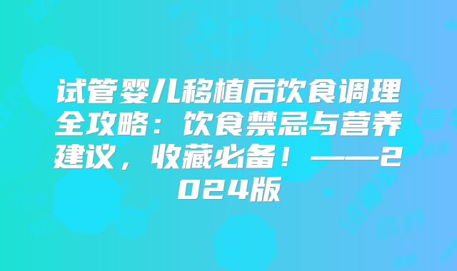 试管婴儿移植后饮食调理全攻略：饮食禁忌与营养建议，收藏必备！——2024版