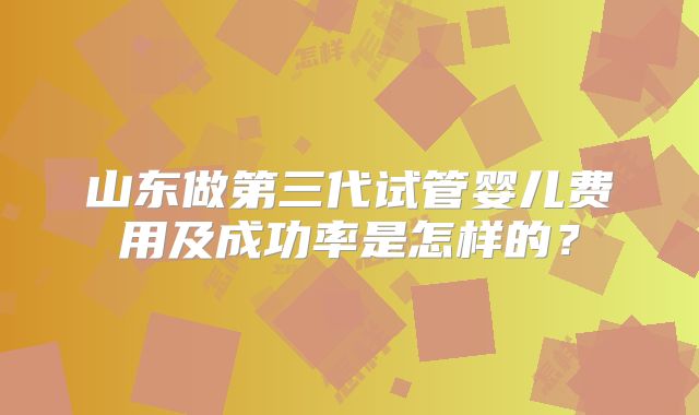 山东做第三代试管婴儿费用及成功率是怎样的？
