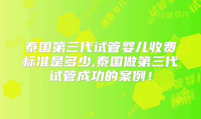 泰国第三代试管婴儿收费标准是多少,泰国做第三代试管成功的案例!