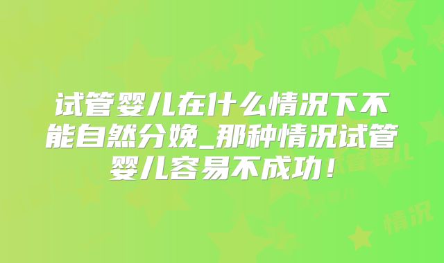 试管婴儿在什么情况下不能自然分娩_那种情况试管婴儿容易不成功!