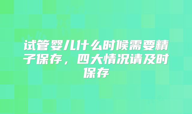 试管婴儿什么时候需要精子保存，四大情况请及时保存