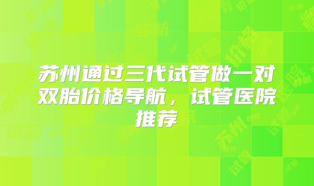 苏州通过三代试管做一对双胎价格导航,试管医院推荐