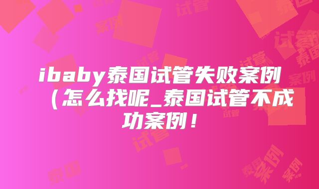 ibaby泰国试管失败案例(怎么找呢_泰国试管不成功案例!