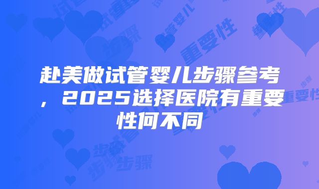 赴美做试管婴儿步骤参考，2025选择医院有重要性何不同