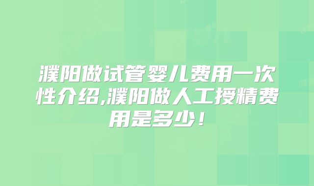 濮阳做试管婴儿费用一次性介绍,濮阳做人工授精费用是多少!