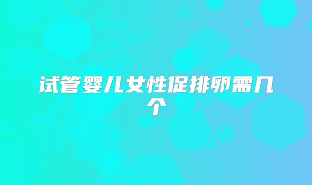 试管婴儿女性促排卵需几个