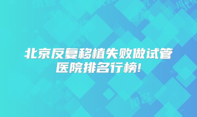 北京反复移植失败做试管医院排名行榜!