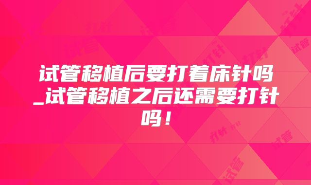 试管移植后要打着床针吗_试管移植之后还需要打针吗！