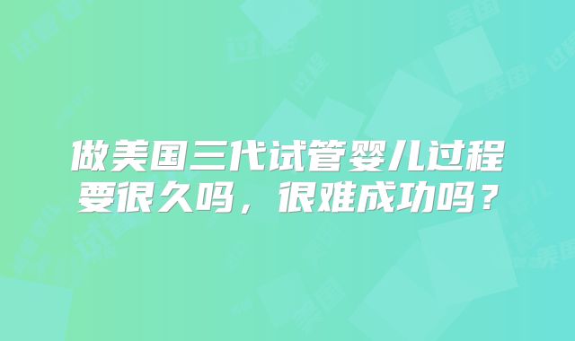 做美国三代试管婴儿过程要很久吗,很难成功吗?