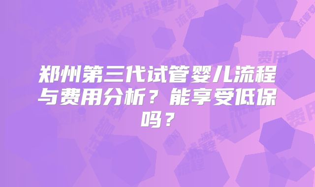 郑州第三代试管婴儿流程与费用分析？能享受低保吗？