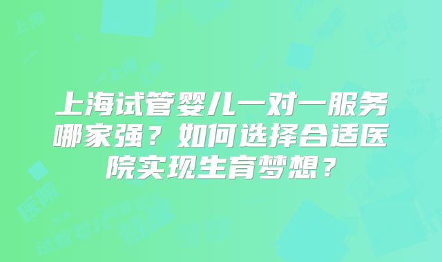 上海试管婴儿一对一服务哪家强？如何选择合适医院实现生育梦想？